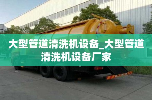 大型管道清洗機設備_大型管道清洗機設備廠家