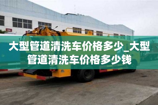 大型管道清洗車價格多少_大型管道清洗車價格多少錢