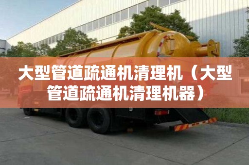 大型管道疏通機清理機（大型管道疏通機清理機器）