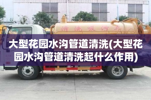 大型花園水溝管道清洗(大型花園水溝管道清洗起什么作用)