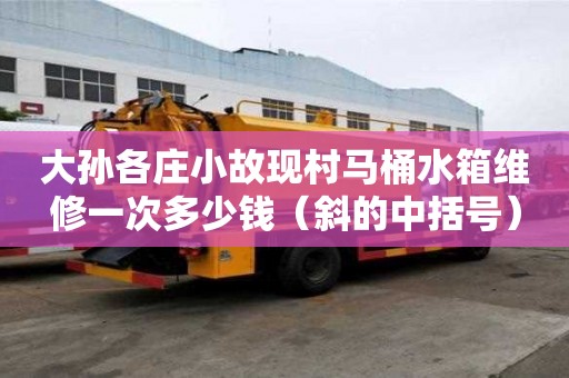 大孫各莊小故現(xiàn)村馬桶水箱維修一次多少錢（斜的中括號）
