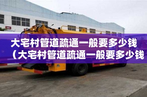 大宅村管道疏通一般要多少錢(大宅村管道疏通一般要多少錢一次) 大宅村管道疏通一般要多少錢(大宅村管道疏通一般要多少錢一次)