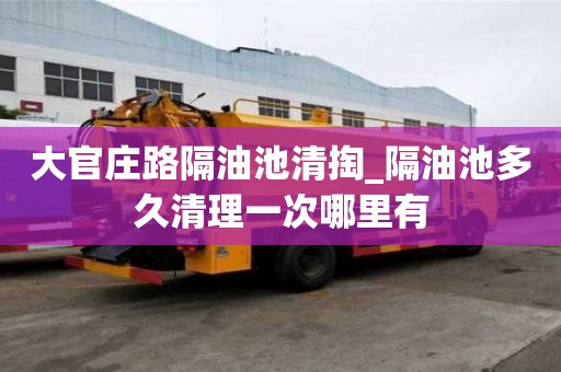大官莊路隔油池清掏_隔油池多久清理一次哪里有