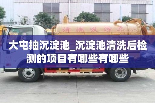 大屯抽沉淀池_沉淀池清洗后檢測(cè)的項(xiàng)目有哪些有哪些
