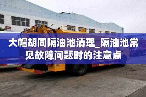 大帽胡同隔油池清理_隔油池常見故障問題時的注意點