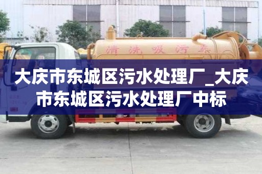 大慶市東城區污水處理廠_大慶市東城區污水處理廠中標