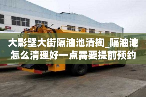 大影壁大街隔油池清掏_隔油池怎么清理好一點需要提前預約嗎