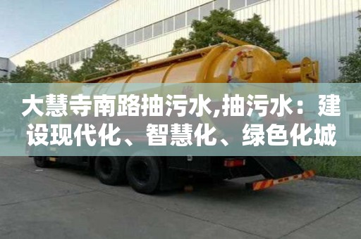 大慧寺南路抽污水,抽污水：建設(shè)現(xiàn)代化、智慧化、綠色化城市的必要步驟