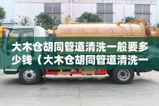 大木倉胡同管道清洗一般要多少錢（大木倉胡同管道清洗一般要多少錢）
