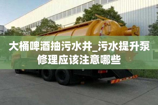 大桶啤酒抽污水井_污水提升泵修理應(yīng)該注意哪些
