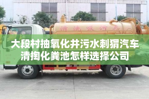 大段村抽氧化井污水刺猬汽車清掏化糞池怎樣選擇公司