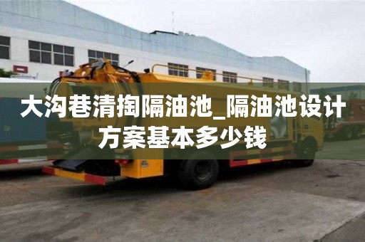 大溝巷清掏隔油池_隔油池設計方案基本多少錢