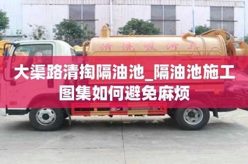 大渠路清掏隔油池_隔油池施工圖集如何避免麻煩