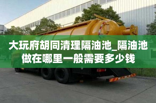 大玩府胡同清理隔油池_隔油池做在哪里一般需要多少錢