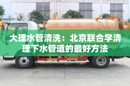 大理水管清洗：北京聯合學清理下水管道的最好方法