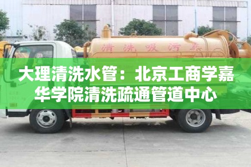 大理清洗水管：北京工商學嘉華學院清洗疏通管道中心