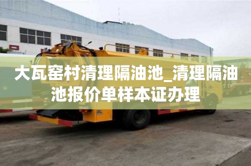 大瓦窯村清理隔油池_清理隔油池報價單樣本證辦理