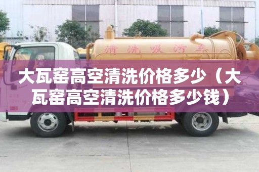 大瓦窯高空清洗價格多少（大瓦窯高空清洗價格多少錢）
