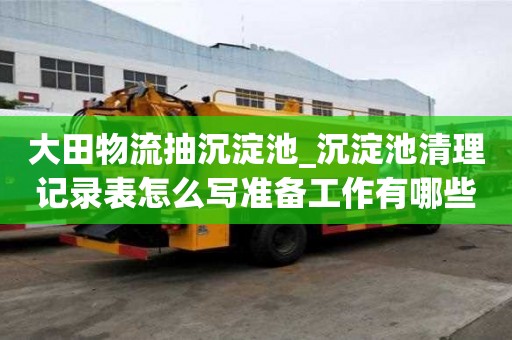 大田物流抽沉淀池_沉淀池清理記錄表怎么寫準備工作有哪些