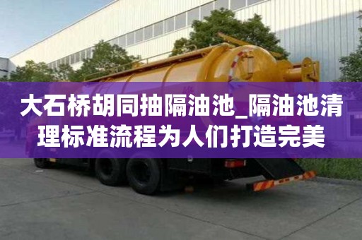 大石橋胡同抽隔油池_隔油池清理標準流程為人們打造完美
