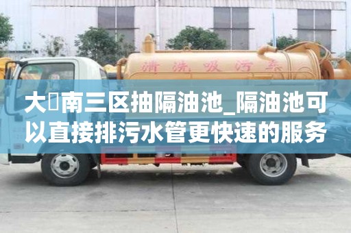 大硲南三區抽隔油池_隔油池可以直接排污水管更快速的服務