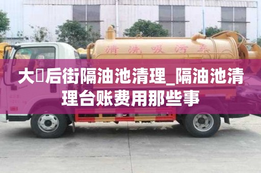 大硲后街隔油池清理_隔油池清理臺賬費用那些事