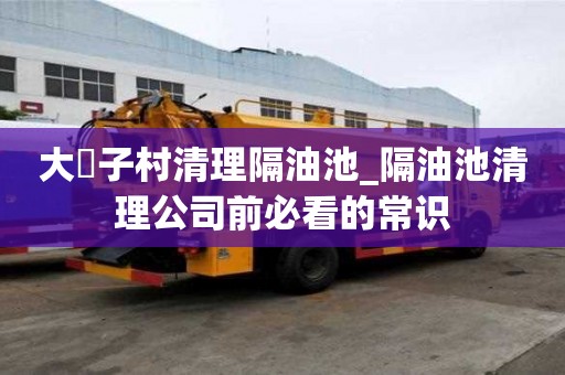 大硲子村清理隔油池_隔油池清理公司前必看的常識