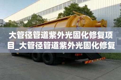 大管徑管道紫外光固化修復(fù)項(xiàng)目_大管徑管道紫外光固化修復(fù)項(xiàng)目有哪些