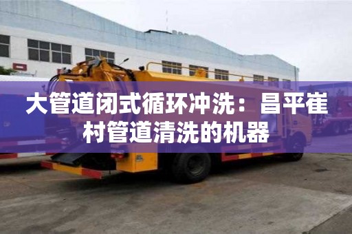 大管道閉式循環沖洗：昌平崔村管道清洗的機器