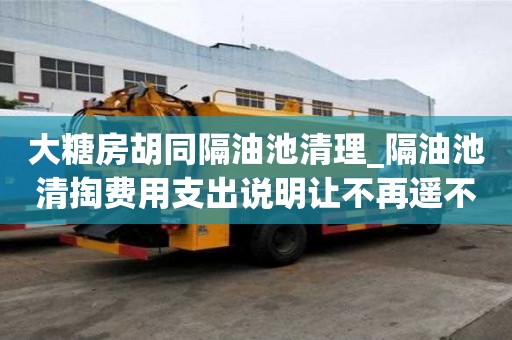 大糖房胡同隔油池清理_隔油池清掏費用支出說明讓不再遙不可及