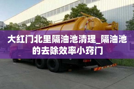 大紅門北里隔油池清理_隔油池的去除效率小竅門