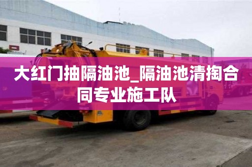 大紅門抽隔油池_隔油池清掏合同專業(yè)施工隊