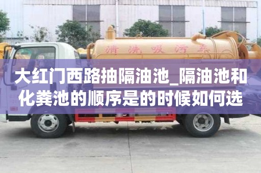 大紅門西路抽隔油池_隔油池和化糞池的順序是的時候如何選擇