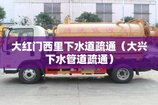 大紅門西里下水道疏通（大興下水管道疏通）