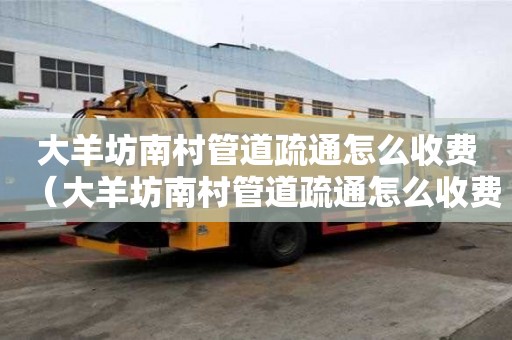 大羊坊南村管道疏通怎么收費(大羊坊南村管道疏通怎么收費了) 大羊坊南村管道疏通怎么收費(大羊坊南村管道疏通怎么收費了)