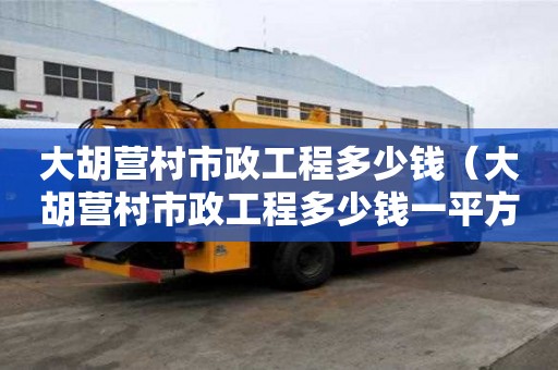 大胡營村市政工程多少錢（大胡營村市政工程多少錢一平方）
