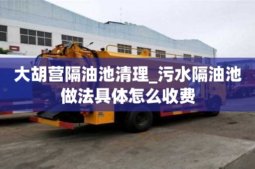 大胡營隔油池清理_污水隔油池做法具體怎么收費