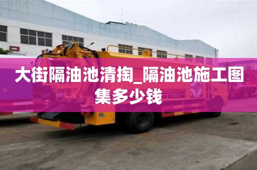 大街隔油池清掏_隔油池施工圖集多少錢