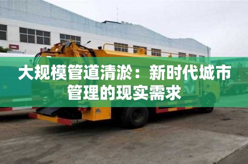 大規模管道清淤：新時代城市管理的現實需求