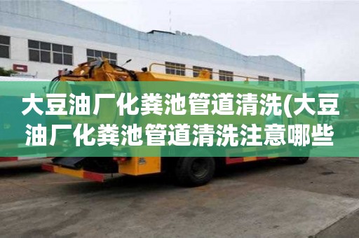 大豆油廠化糞池管道清洗(大豆油廠化糞池管道清洗注意哪些)