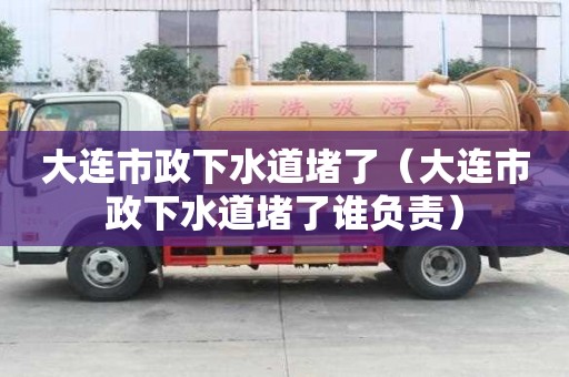 大連市政下水道堵了（大連市政下水道堵了誰負責）