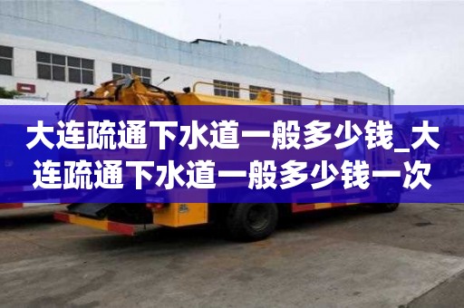 大連疏通下水道一般多少錢_大連疏通下水道一般多少錢一次
