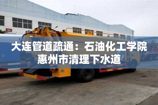 大連管道疏通：石油化工學(xué)院惠州市清理下水道