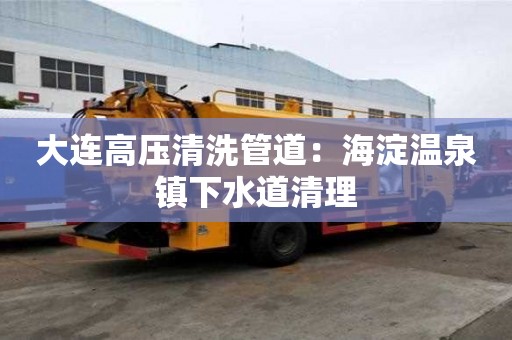 大連高壓清洗管道：海淀溫泉鎮下水道清理