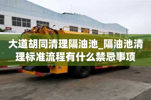 大道胡同清理隔油池_隔油池清理標準流程有什么禁忌事項
