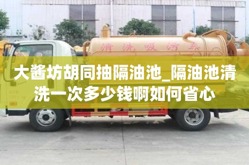 大醬坊胡同抽隔油池_隔油池清洗一次多少錢啊如何省心