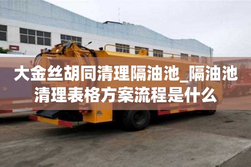 大金絲胡同清理隔油池_隔油池清理表格方案流程是什么