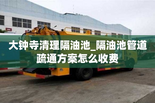 大鐘寺清理隔油池_隔油池管道疏通方案怎么收費(fèi)