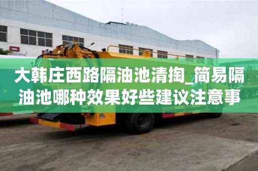 大韓莊西路隔油池清掏_簡易隔油池哪種效果好些建議注意事項