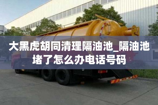 大黑虎胡同清理隔油池_隔油池堵了怎么辦電話號(hào)碼